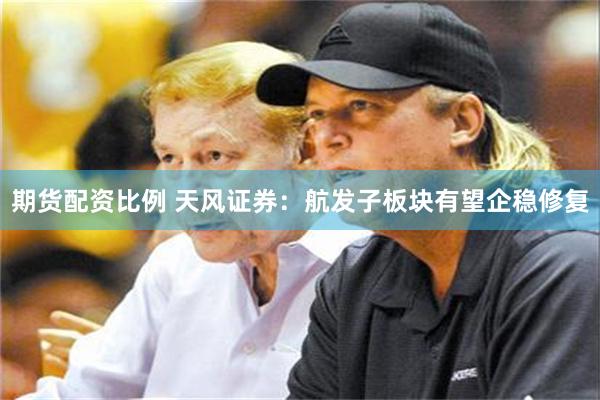 期货配资比例 天风证券：航发子板块有望企稳修复