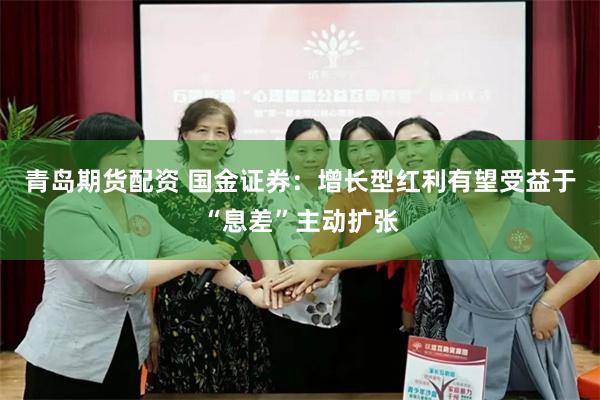 青岛期货配资 国金证券：增长型红利有望受益于“息差”主动扩张