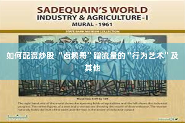 如何配资炒股 “卤鹅哥”蹭流量的“行为艺术”及其他