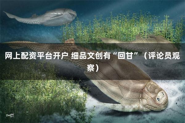 网上配资平台开户 细品文创有“回甘”（评论员观察）