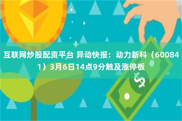 互联网炒股配资平台 异动快报：动力新科（600841）3月6日14点9分触及涨停板