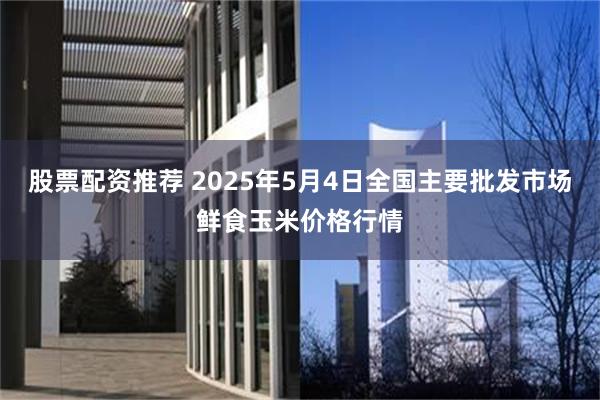 股票配资推荐 2025年5月4日全国主要批发市场鲜食玉米价格行情