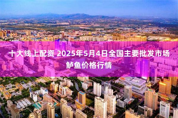 十大线上配资 2025年5月4日全国主要批发市场鲈鱼价格行情