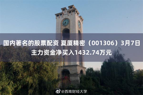 国内著名的股票配资 夏厦精密（001306）3月7日主力资金净买入1432.74万元