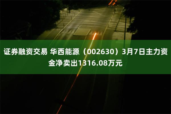 证券融资交易 华西能源（002630）3月7日主力资金净卖出1316.08万元