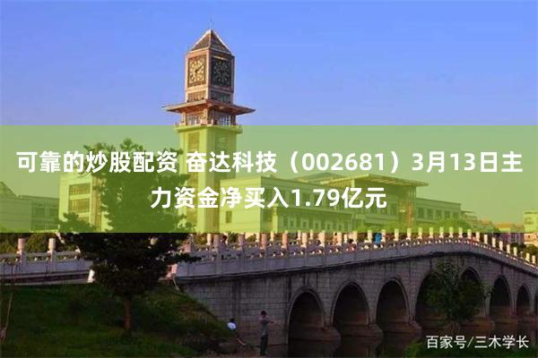可靠的炒股配资 奋达科技（002681）3月13日主力资金净买入1.79亿元