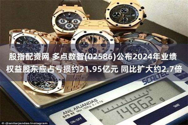 股指配资网 多点数智(02586)公布2024年业绩 权益股东应占亏损约21.95亿元 同比扩大约2.7倍