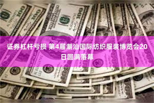 证券杠杆亏损 第4届潮汕国际纺织服装博览会20日圆满落幕