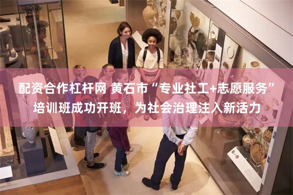 配资合作杠杆网 黄石市“专业社工+志愿服务”培训班成功开班，为社会治理注入新活力