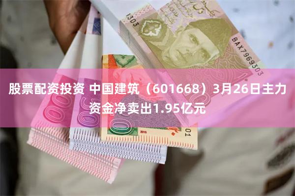 股票配资投资 中国建筑（601668）3月26日主力资金净卖出1.95亿元