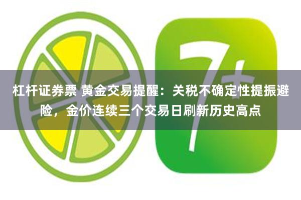 杠杆证券票 黄金交易提醒：关税不确定性提振避险，金价连续三个交易日刷新历史高点
