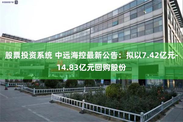 股票投资系统 中远海控最新公告：拟以7.42亿元-14.83亿元回购股份