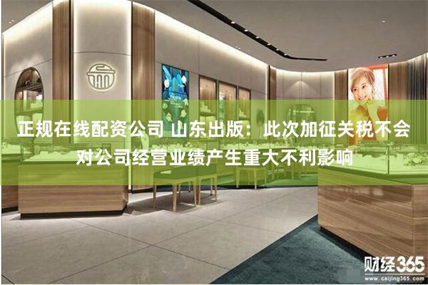 正规在线配资公司 山东出版：此次加征关税不会对公司经营业绩产生重大不利影响