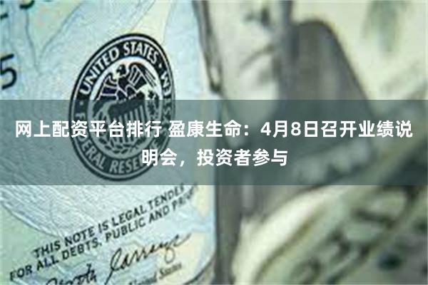 网上配资平台排行 盈康生命：4月8日召开业绩说明会，投资者参与