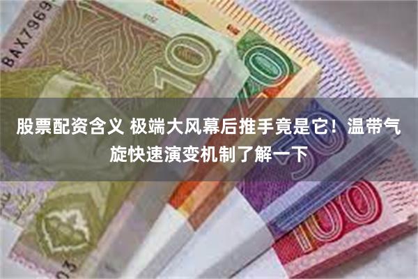 股票配资含义 极端大风幕后推手竟是它！温带气旋快速演变机制了解一下