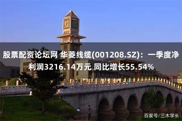 股票配资论坛网 华菱线缆(001208.SZ)：一季度净利润3216.14万元 同比增长55.54%