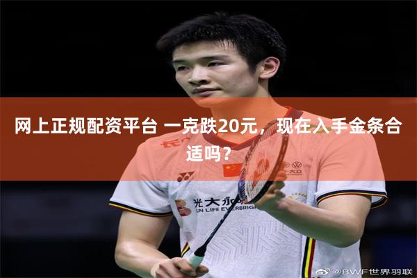 网上正规配资平台 一克跌20元，现在入手金条合适吗？