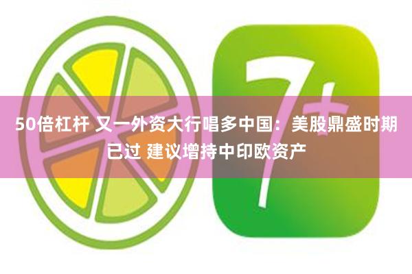 50倍杠杆 又一外资大行唱多中国：美股鼎盛时期已过 建议增持中印欧资产