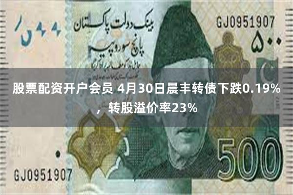 股票配资开户会员 4月30日晨丰转债下跌0.19%，转股溢价率23%