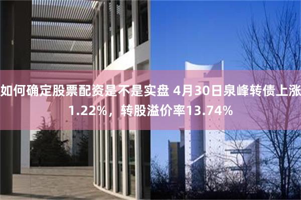 如何确定股票配资是不是实盘 4月30日泉峰转债上涨1.22%，转股溢价率13.74%