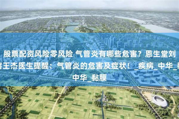 股票配资风险零风险 气管炎有哪些危害？恩生堂刘家窑王杰医生提醒：气管炎的危害及症状！_疾病_中华_黏膜