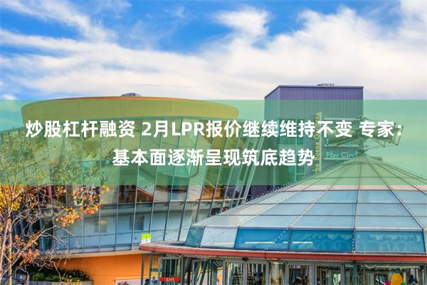 炒股杠杆融资 2月LPR报价继续维持不变 专家：基本面逐渐呈现筑底趋势