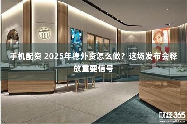 手机配资 2025年稳外资怎么做？这场发布会释放重要信号