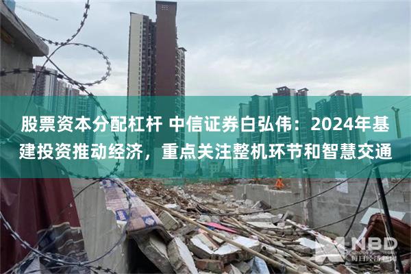 股票资本分配杠杆 中信证券白弘伟：2024年基建投资推动经济，重点关注整机环节和智慧交通
