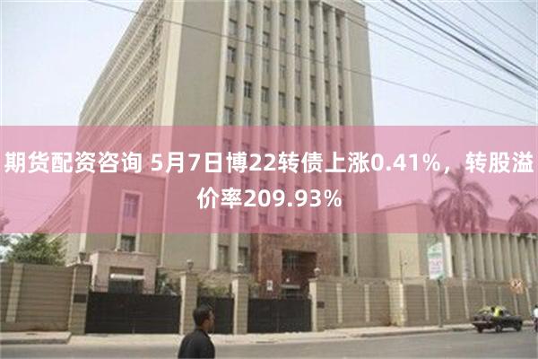 期货配资咨询 5月7日博22转债上涨0.41%，转股溢价率209.93%