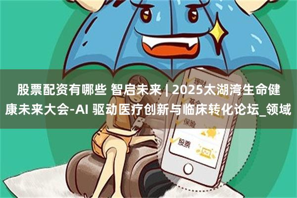 股票配资有哪些 智启未来 | 2025太湖湾生命健康未来大会-AI 驱动医疗创新与临床转化论坛_领域