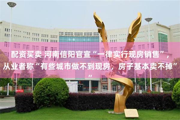 配资买卖 河南信阳官宣“一律实行现房销售”，从业者称“有些城市做不到现房，房子基本卖不掉”