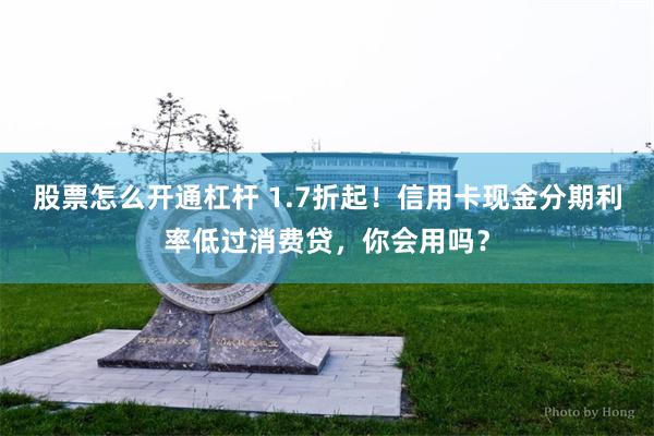 股票怎么开通杠杆 1.7折起！信用卡现金分期利率低过消费贷，你会用吗？