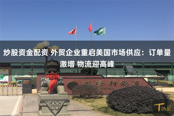 炒股资金配资 外贸企业重启美国市场供应：订单量激增 物流迎高峰