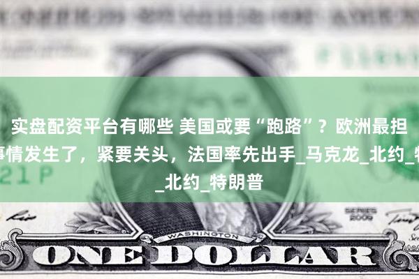实盘配资平台有哪些 美国或要“跑路”？欧洲最担心的事情发生了，紧要关头，法国率先出手_马克龙_北约_特朗普