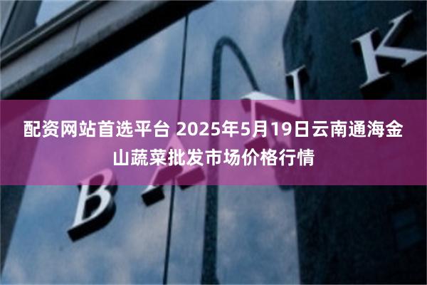 配资网站首选平台 2025年5月19日云南通海金山蔬菜批发市场价格行情