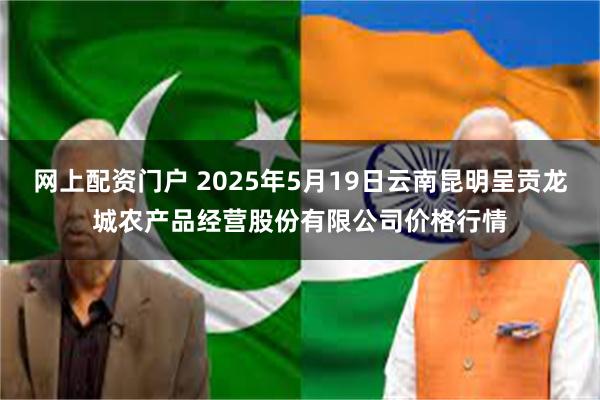 网上配资门户 2025年5月19日云南昆明呈贡龙城农产品经营股份有限公司价格行情