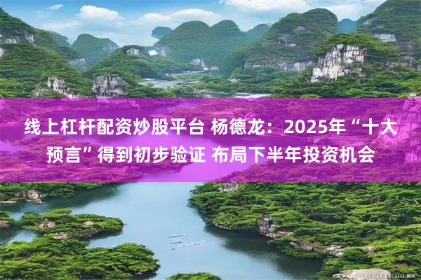 线上杠杆配资炒股平台 杨德龙：2025年“十大预言”得到初步验证 布局下半年投资机会