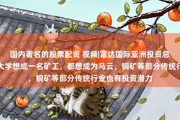 国内著名的股票配资 视频|富达国际亚洲投资总监：没有人上了大学想成一名矿工，都想成为马云，铜矿等部分传统行业也有投资潜力