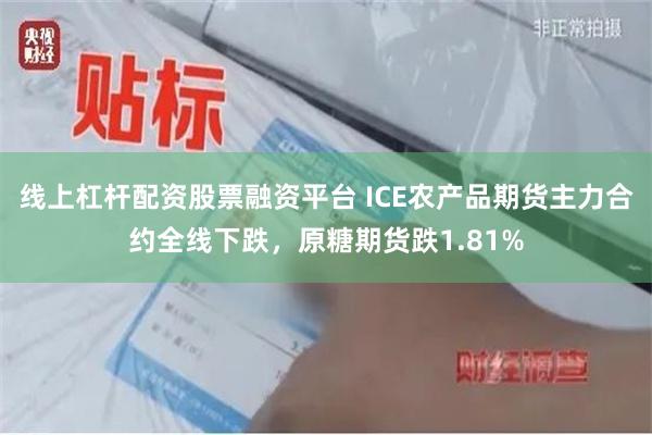 线上杠杆配资股票融资平台 ICE农产品期货主力合约全线下跌，原糖期货跌1.81%
