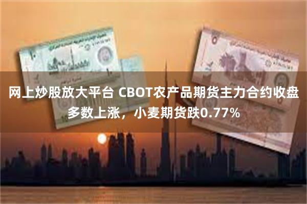 网上炒股放大平台 CBOT农产品期货主力合约收盘多数上涨，小麦期货跌0.77%