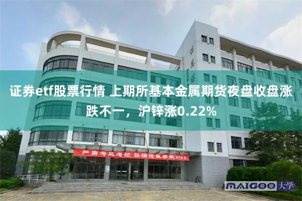 证券etf股票行情 上期所基本金属期货夜盘收盘涨跌不一，沪锌涨0.22%