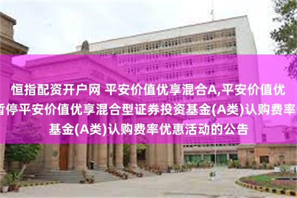 恒指配资开户网 平安价值优享混合A,平安价值优享混合C: 关于暂停平安价值优享混合型证券投资基金(A类)认购费率优惠活动的公告