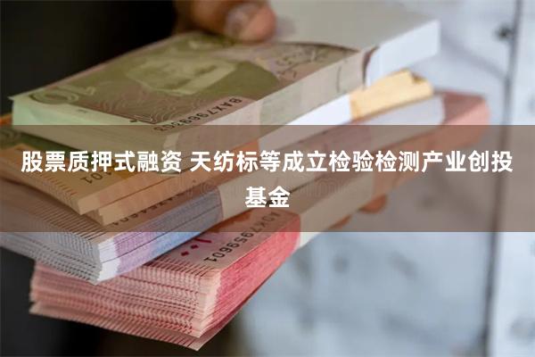 股票质押式融资 天纺标等成立检验检测产业创投基金