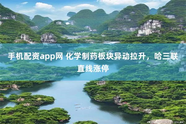 手机配资app网 化学制药板块异动拉升，哈三联直线涨停