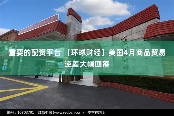 重要的配资平台 【环球财经】美国4月商品贸易逆差大幅回落
