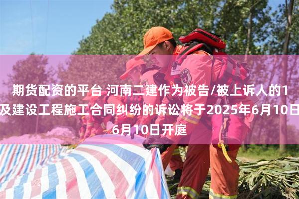 期货配资的平台 河南二建作为被告/被上诉人的1起涉及建设工程施工合同纠纷的诉讼将于2025年6月10日开庭
