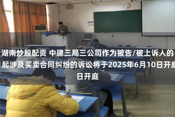 湖南炒股配资 中建三局三公司作为被告/被上诉人的1起涉及买卖合同纠纷的诉讼将于2025年6月10日开庭