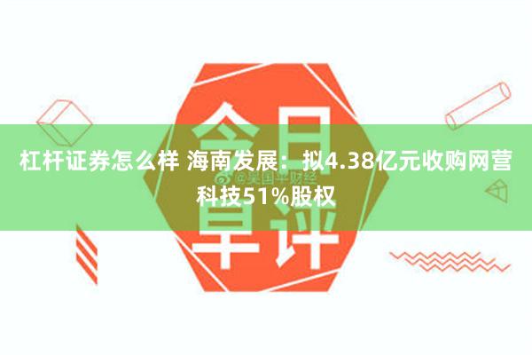 杠杆证券怎么样 海南发展：拟4.38亿元收购网营科技51%股权