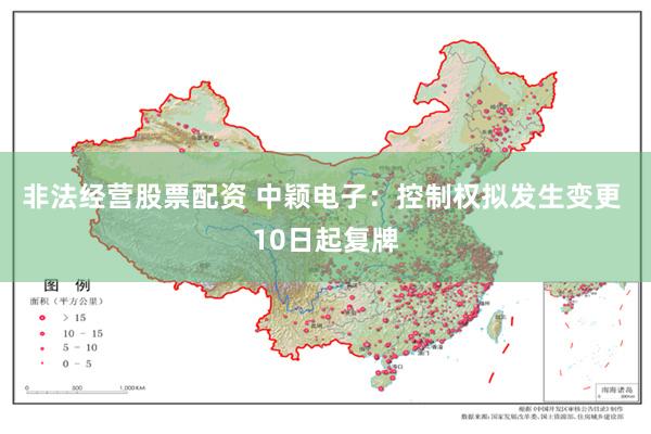 非法经营股票配资 中颖电子：控制权拟发生变更 10日起复牌