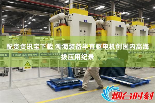 配资资讯宝下载 渤海装备半直驱电机创国内高海拔应用纪录